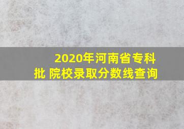 2020年河南省专科批 院校录取分数线查询